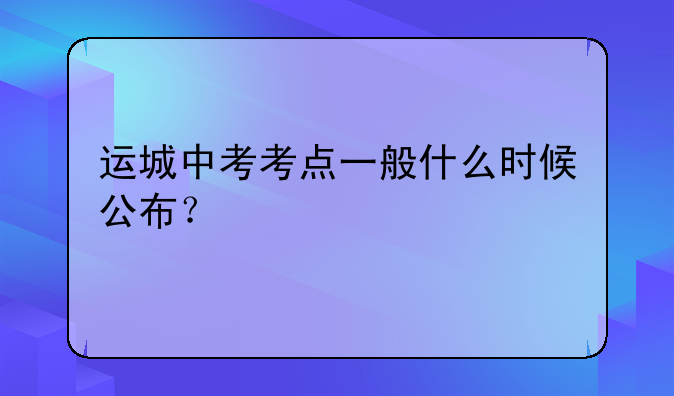 运城中考考点一般什么时候公布？