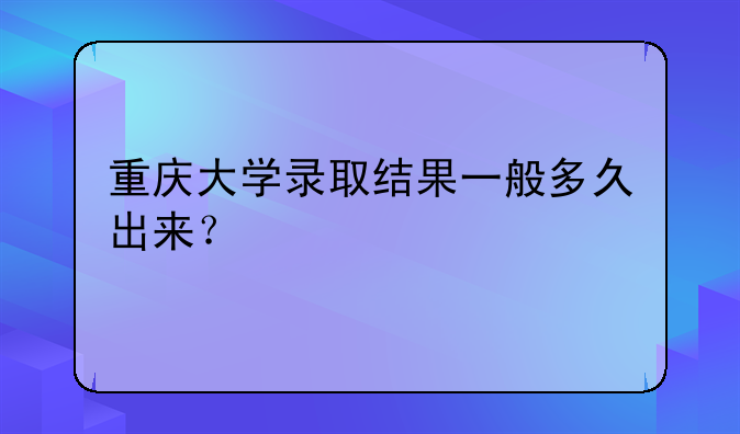 重庆大学录取结果一般多久出来？