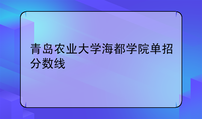 青岛农业大学海都学院单招分数线