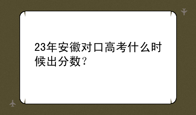 23年安徽对口高考什么时候出分数？