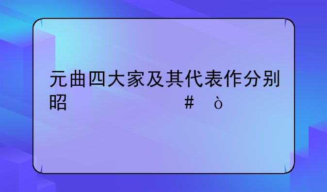 元曲四大家及其代表作分别是什么？