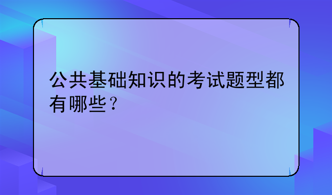 公共基础知识的考试题型都有哪些？