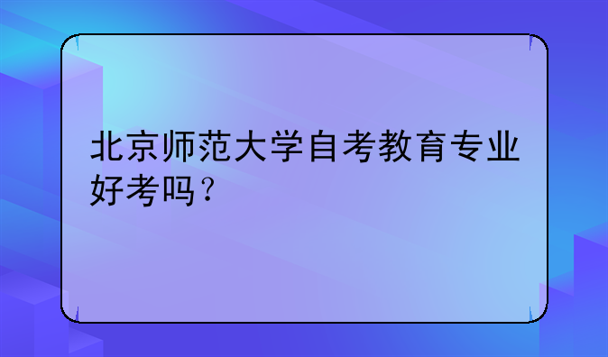 北京师范大学自考教育专业好考吗？