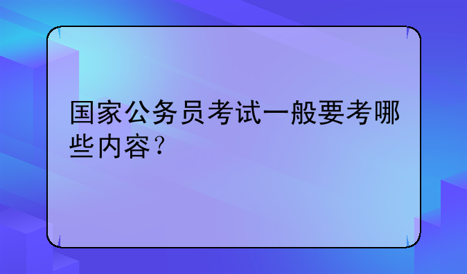 国家公务员考试一般要考哪些内容？