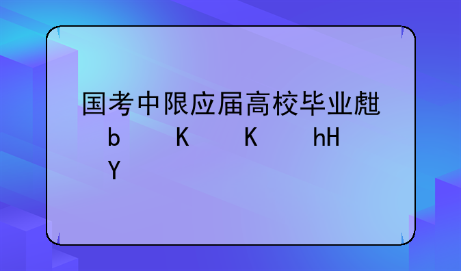 国考中限应届高校毕业生是什么意思