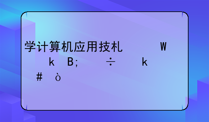 学计算机应用技术毕业后能做什么？