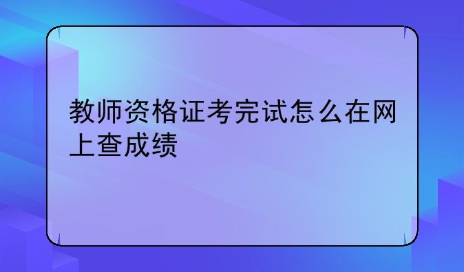 教师资格证考完试怎么在网上查成绩
