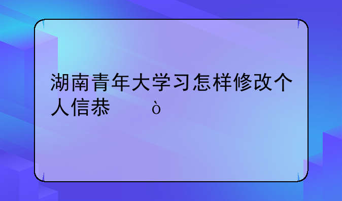 湖南青年大学习怎样修改个人信息？