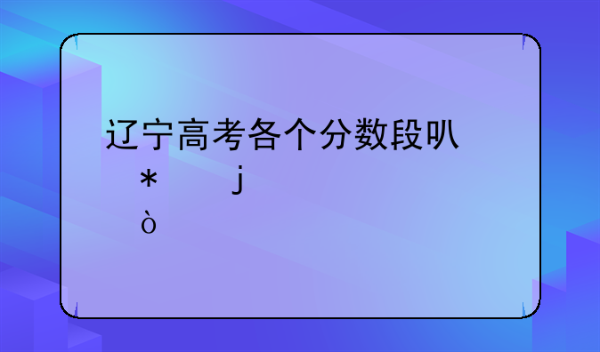 辽宁高考各个分数段可以报的大学？