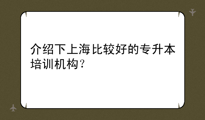 介绍下上海比较好的专升本培训机构？