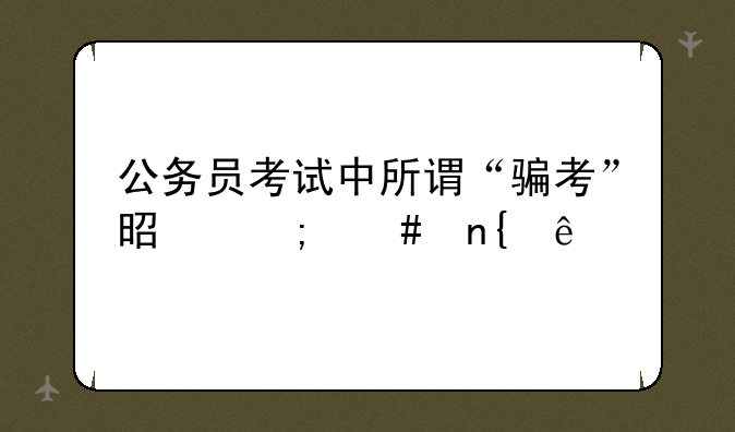 公务员考试中所谓“骗考”是怎么回事