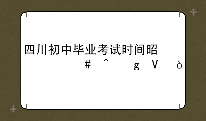 四川初中毕业考试时间是什么时候啊？