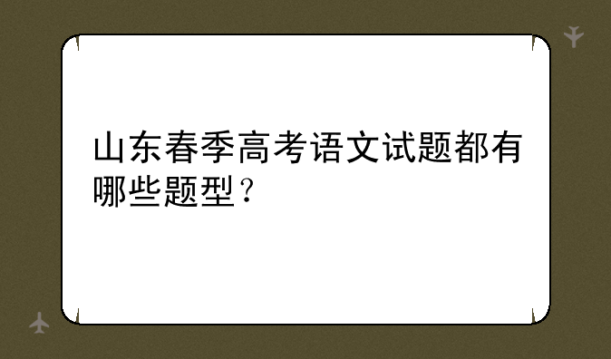 山东春季高考语文试题都有哪些题型？