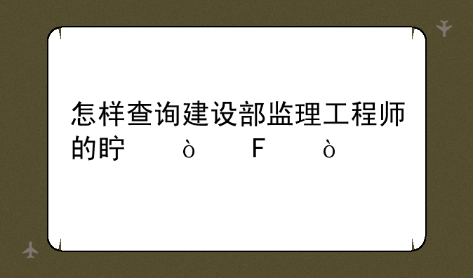 怎样查询建设部监理工程师的真伪呢？