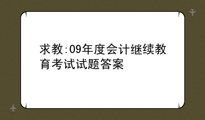 求教:09年度会计继续教育考试试题答案