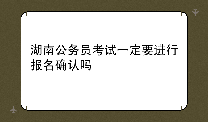 湖南公务员考试一定要进行报名确认吗