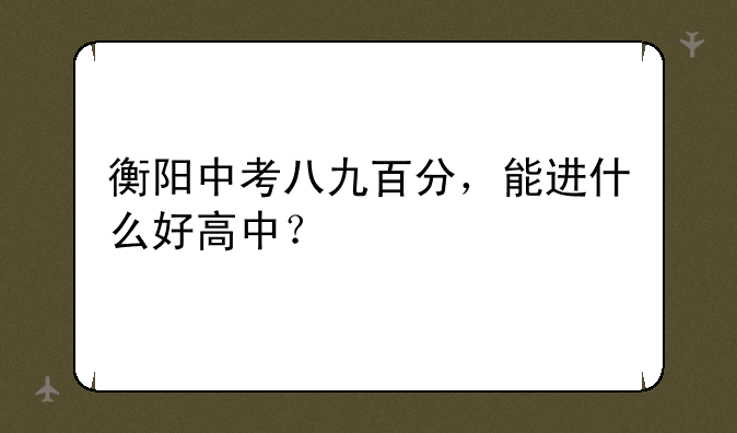 衡阳中考八九百分，能进什么好高中？