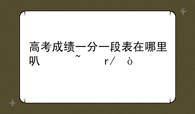 高考成绩一分一段表在哪里可以查看？