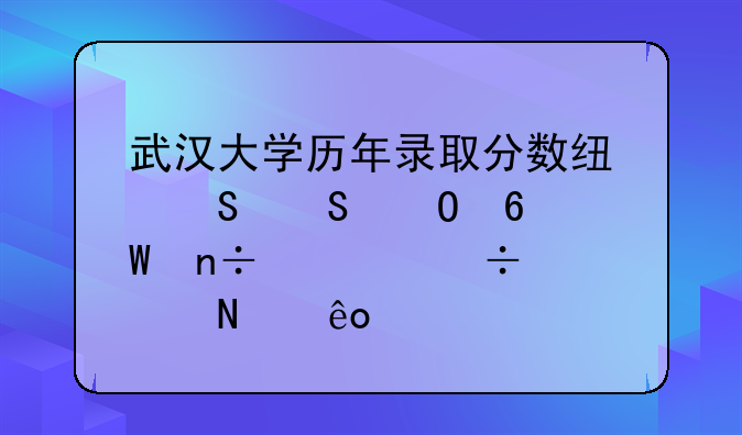武汉大学历年录取分数线——专升硕国内能考哪些学校