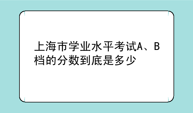 上海市学业水平考试A、B档的分数到底是多少