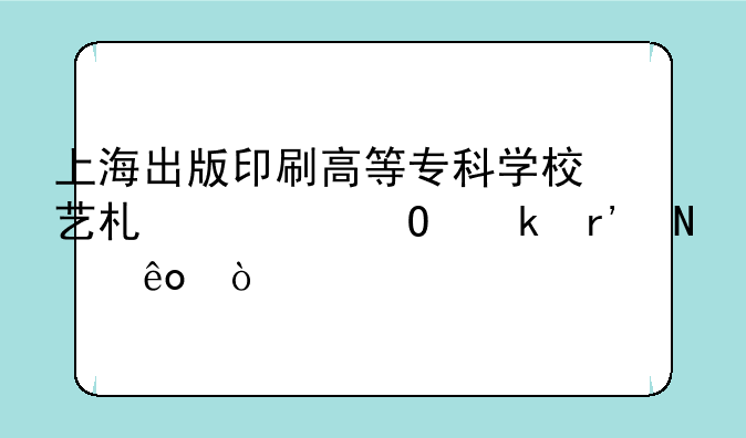 上海出版印刷高等专科学校艺术类专业有哪些？