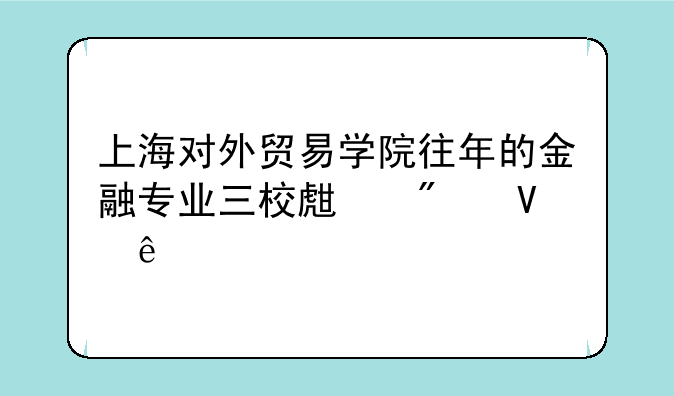 上海对外贸易学院往年的金融专业三校生分数线