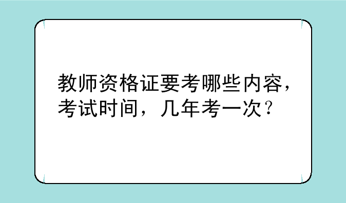 教师资格证要考哪些内容，考试时间，几年考一次？