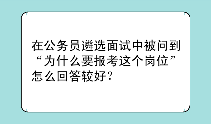 在公务员遴选面试中被问到“为什么要报考这个岗位”怎么回答较好？