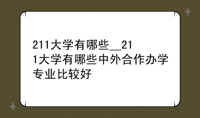 211大学有哪些__211大学有哪些中外合作办学专业比较好