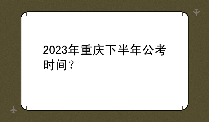 2023年重庆下半年公考时间？