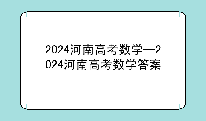 2024河南高考数学—2024河南高考数学答案