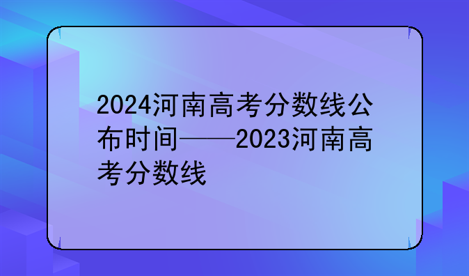 2024河南高考分数线公布时间——2023河南高考分数线