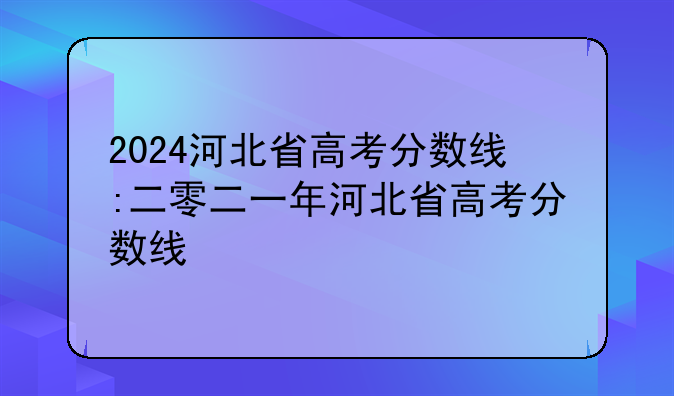 2024河北省高考分数线:二零二一年河北省高考分数线