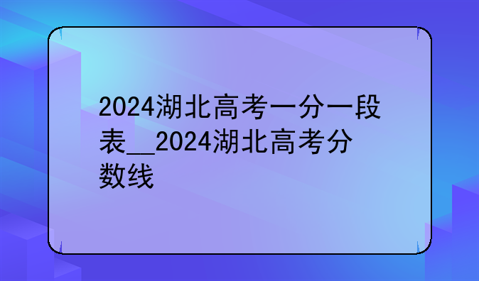2024湖北高考一分一段表__2024湖北高考分数线