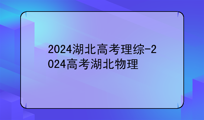 2024湖北高考理综-2024高考湖北物理