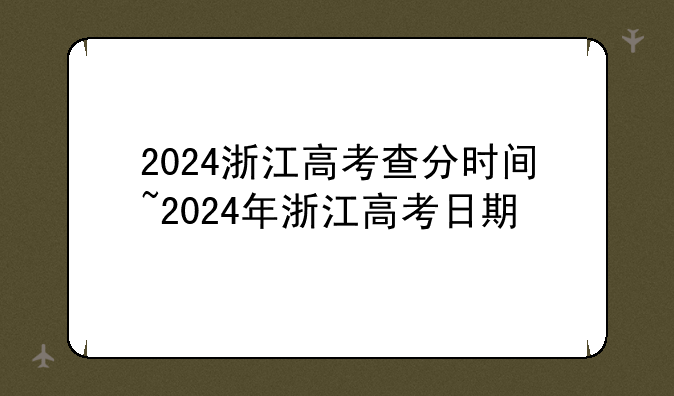 2024浙江高考查分时间~2024年浙江高考日期