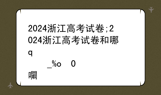 2024浙江高考试卷;2024浙江高考试卷和哪几个省一样
