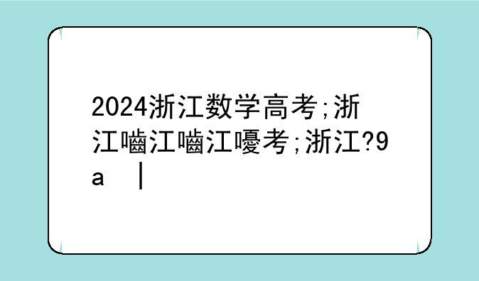 2024浙江数学高考;浙江省2024中考数学试卷