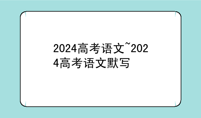 2024高考语文~2024高考语文默写