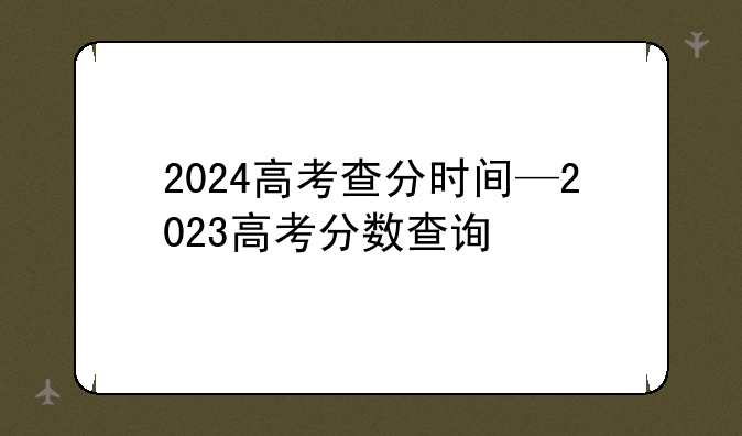 2024高考查分时间—2023高考分数查询