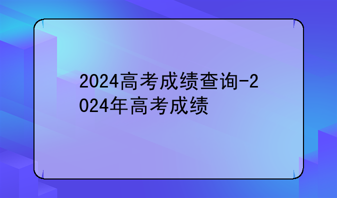 2024高考成绩查询-2024年高考成绩