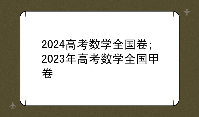 2024高考数学全国卷;2023年高考数学全国甲卷