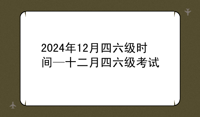 2024年12月四六级时间—十二月四六级考试