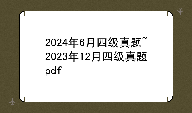2024年6月四级真题~2023年12月四级真题pdf