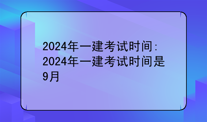 2024年一建考试时间:2024年一建考试时间是9月