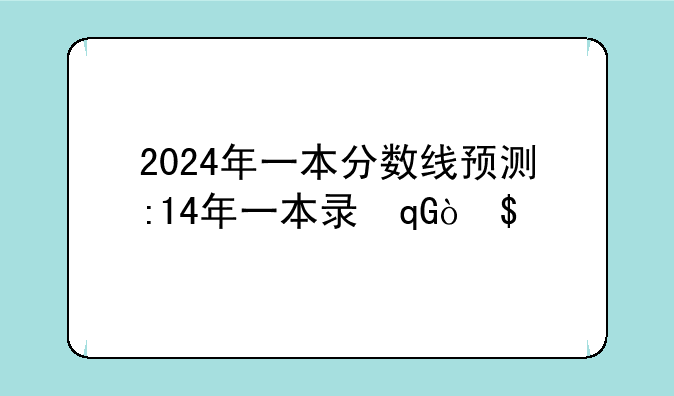 2024年一本分数线预测:14年一本录取分数线
