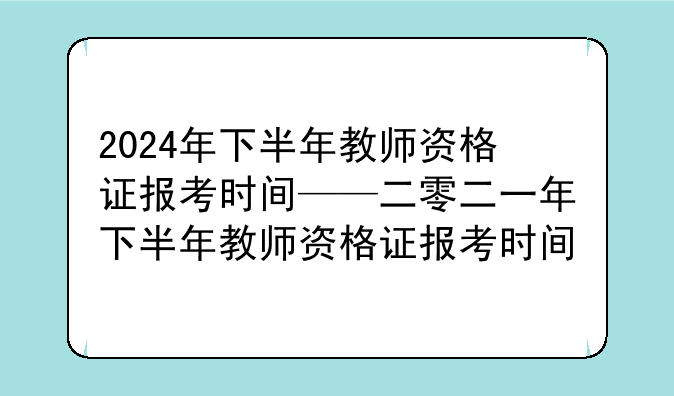 2024年下半年教师资格证报考时间——二零二一年下半年教师资格证报考时间