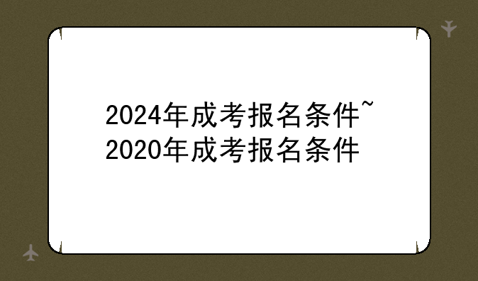 2024年成考报名条件~2020年成考报名条件