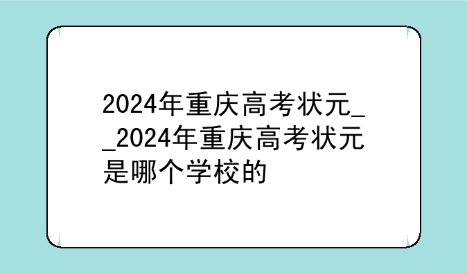 2024年重庆高考状元__2024年重庆高考状元是哪个学校的