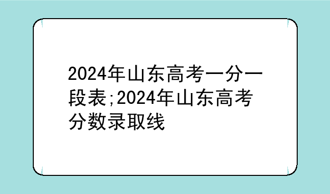 2024年山东高考一分一段表;2024年山东高考分数录取线